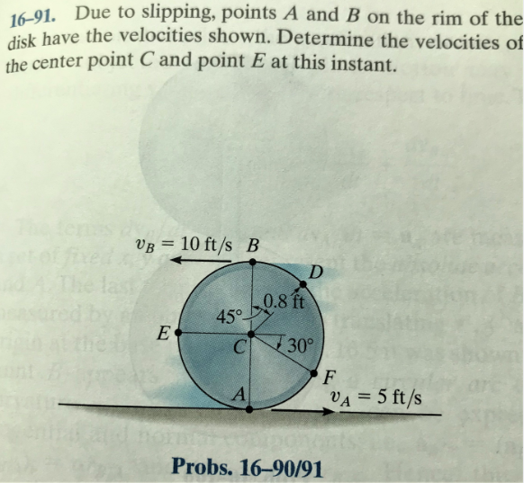 16-91. Due to slipping, points A and B on the rim of the
disk have the velocities shown. Determine the velocities of
the center point C and point E at this instant.
ten
VB = 10 ft/s B
%3D
45°08
C30°
0.8 ft
VA = 5 ft/s
Probs. 16-90/91
