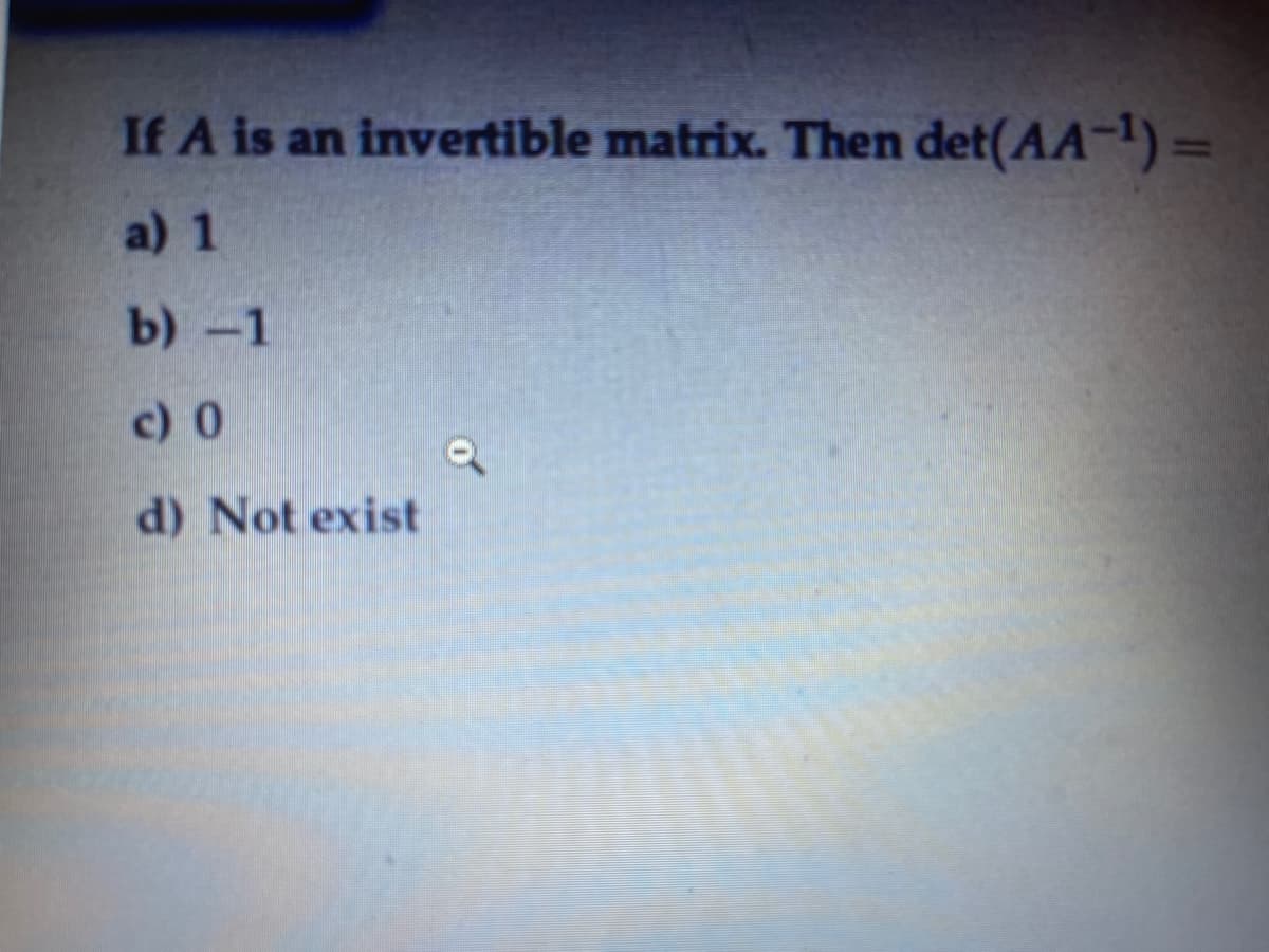 If A is an invertible matrix. Then det(AA-)=
%3D
a) 1
b)-1
c) 0
d) Not exist
