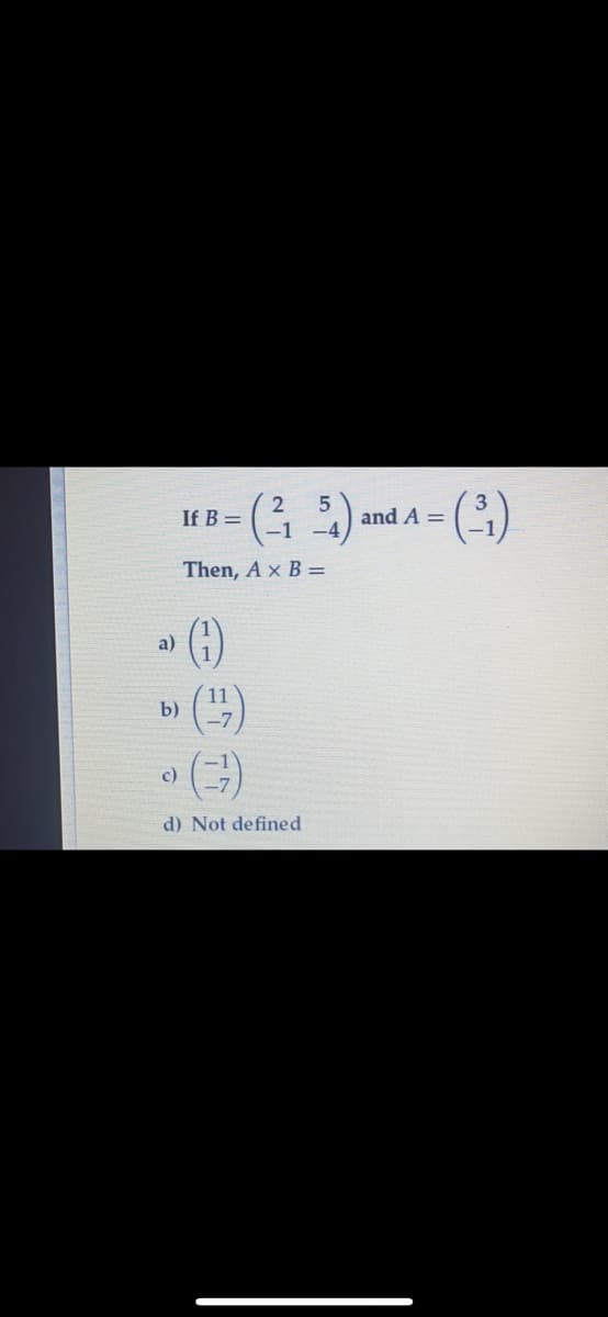 If B =
and A =
Then, A x B =
a)
11
b)
c)
d) Not defined
