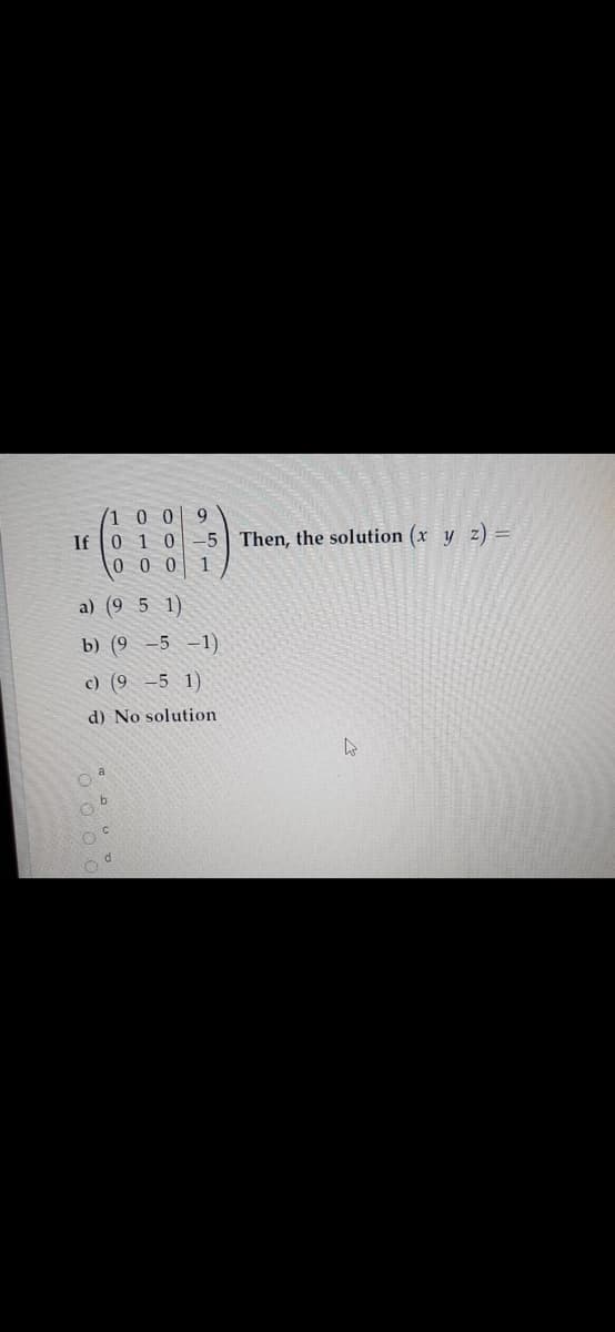 1009
0 10
0 0 0
If
-5 Then, the solution (x y z) =
1
a) (9 5 1)
b) (9 -5 -1)
c) (9 -5 1)
d) No solution
