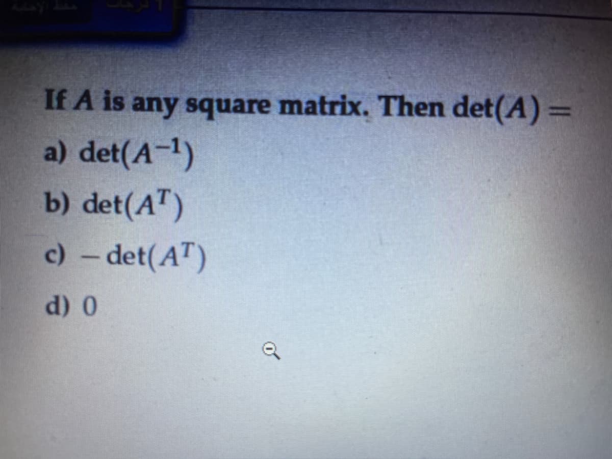If A is any square matrix. Then det(A) =
a) det(A-1)
b) det(A")
c) - det(AT)
d) 0
of
