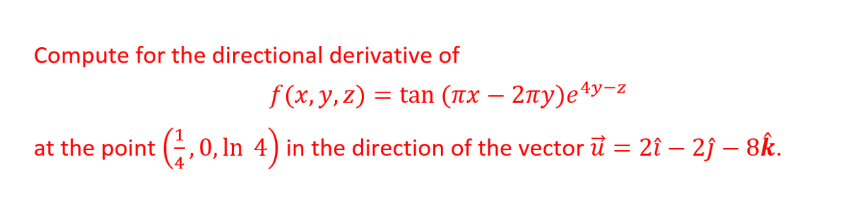 Compute for the directional derivative of
f(x, y,z) = tan (ax – 2ny)e4y-z
%3|
at the point (, 0, In 4) in the direction of the vector ū = 2î – 2ĵ – 8k.
