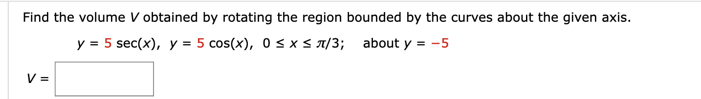 Find the volume V obtained by rotating the region bounded by the curves about the given axis.
y = 5 sec(x), y = 5 cos(x), 0 < x < 1/3;
about y = -5
