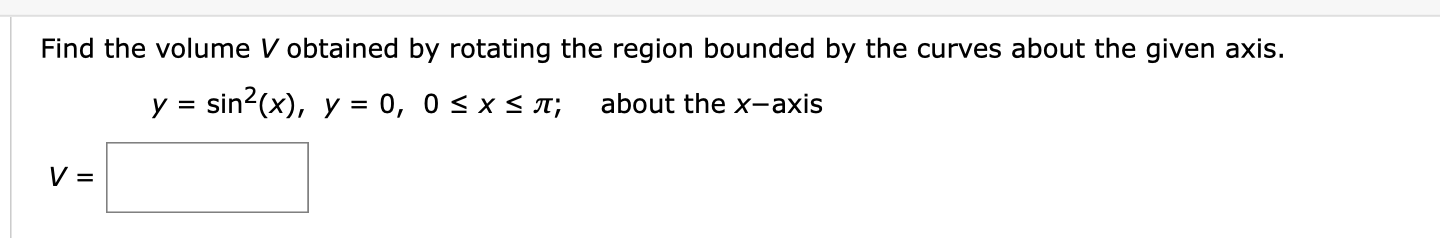 Find the volume V obtained by rotating the region bounded by the curves about the given axis.
y = sin?(x), y
0, 0< x< T;
about the x-axis
%3D
