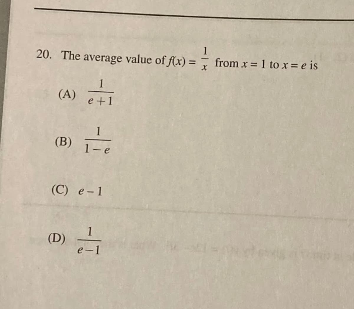 1
20. The average value of f(x) =
from x = 1 to x = e is
1
(А)
e +1
1
(В)
1-e
(С) е-1
1
(D)
e-1
