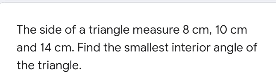 The side of a triangle measure 8 cm, 10 cm
and 14 cm. Find the smallest interior angle of
the triangle.
