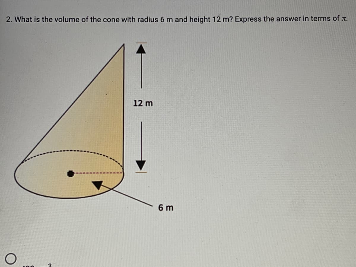 2. What is the volume of the cone with radius 6 m and height 12 m? Express the answer in terms of r.
12 m
6 m
