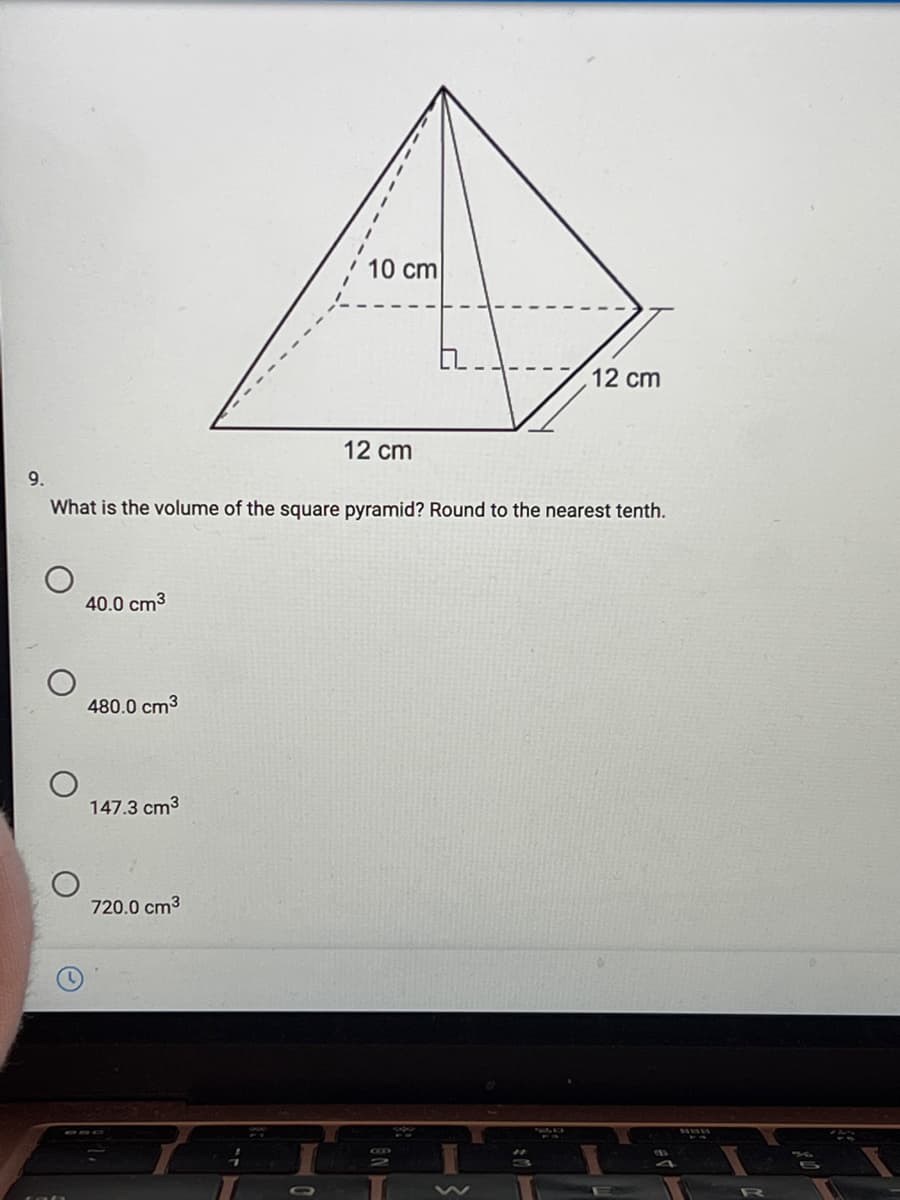10 cm
12 cm
12 cm
9.
What is the volume of the square pyramid? Round to the nearest tenth.
40.0 cm3
480.0 cm3
147.3 cm3
720.0 cm3
0
