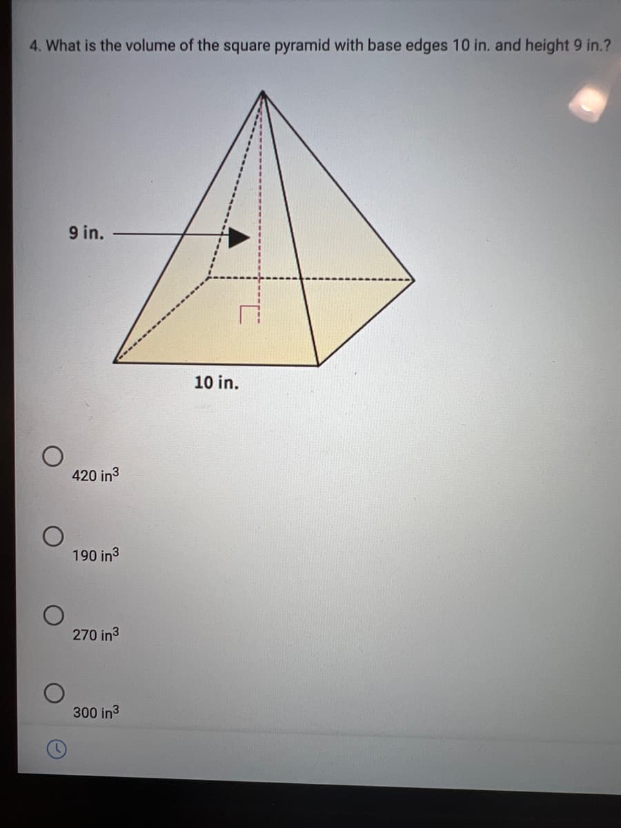 4. What is the volume of the square pyramid with base edges 10 in. and height 9 in.?
9 in.
10 in.
420 in3
190 in3
270 in3
300 in3
