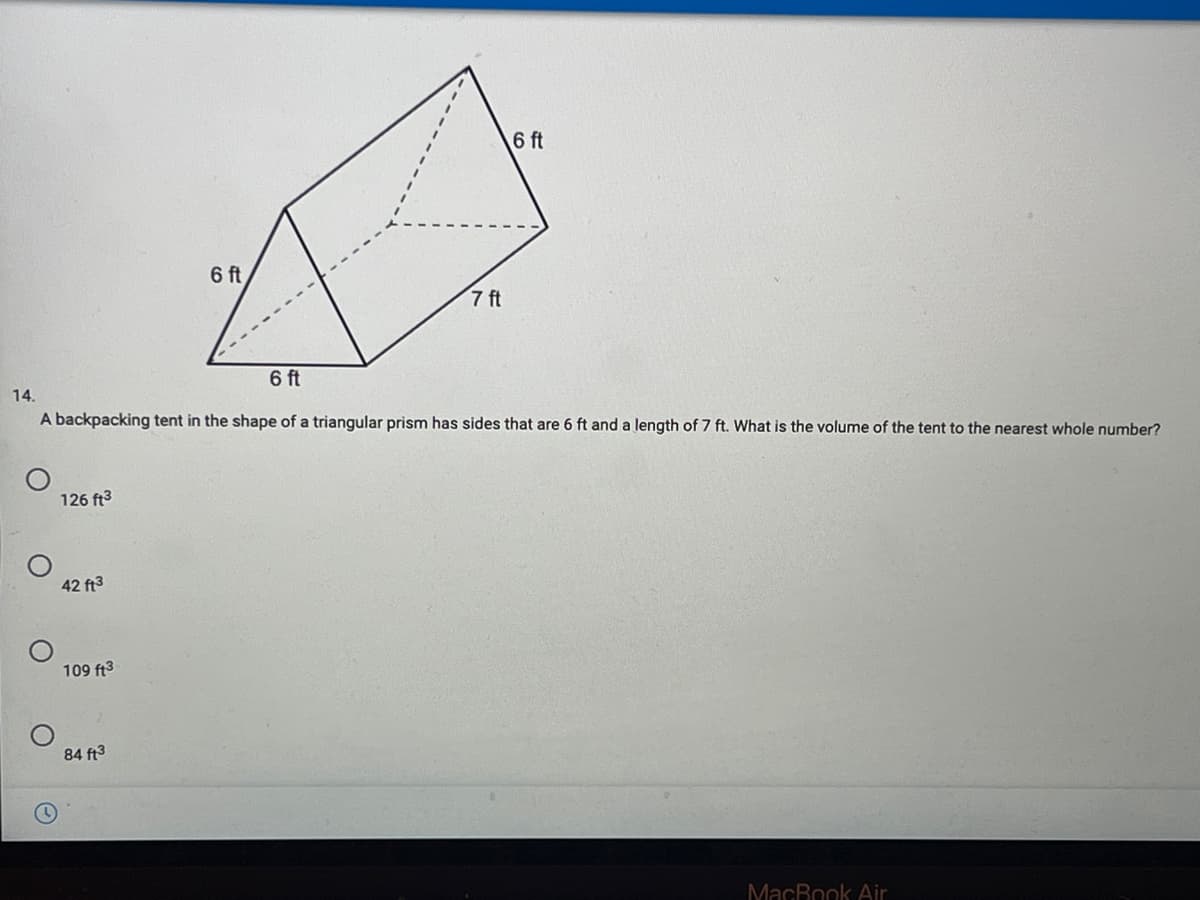 6 ft
6 ft
7 ft
------.
14.
6 ft
A backpacking tent in the shape of a triangular prism has sides that are 6 ft and a length of 7 ft. What is the volume of the tent to the nearest whole number?
126 ft3
42 ft3
109 ft3
84 ft3
MacBook Air
