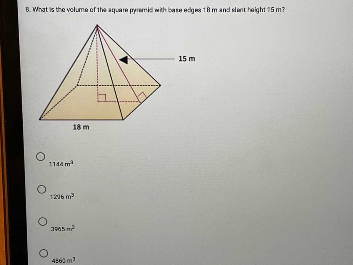 8. What is the volume of the square pyramid with base edges 18 m and slant height 15 m?
15 m
18 m
1144 m3
1296 m3
3965 m3
4860 m3
