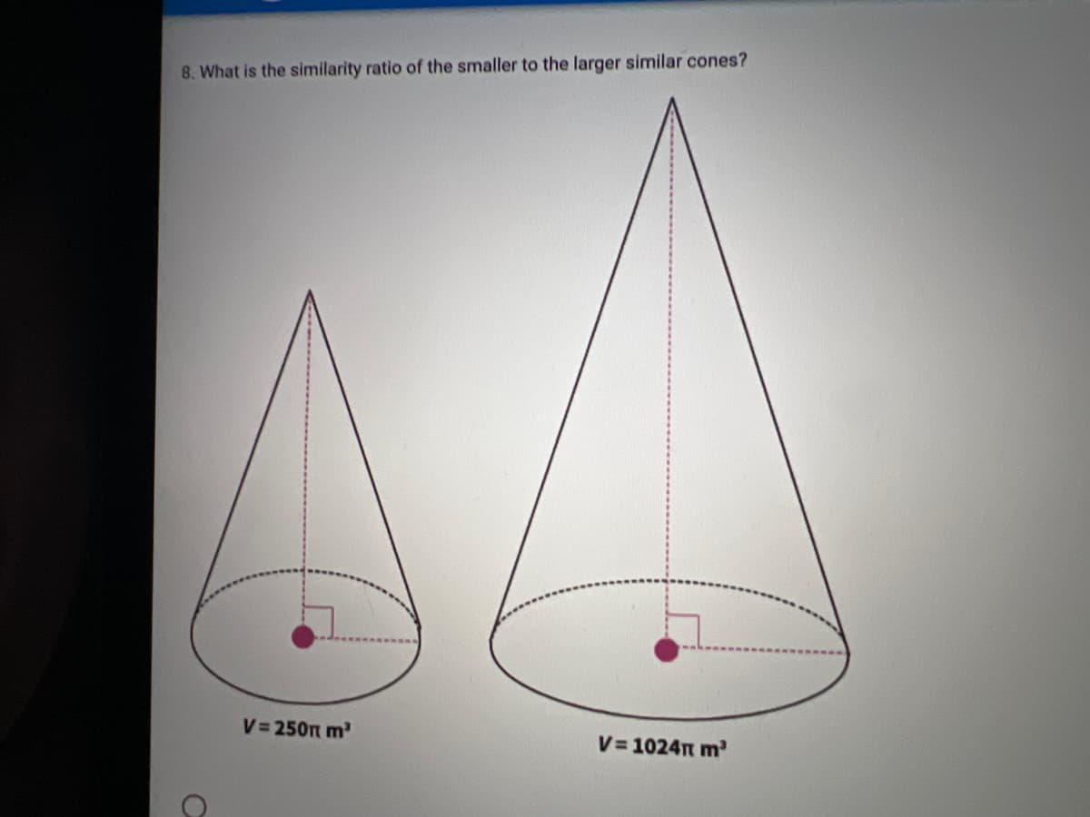 8. What is the similarity ratio of the smaller to the larger similar cones?
V= 250m m
V= 1024n m
