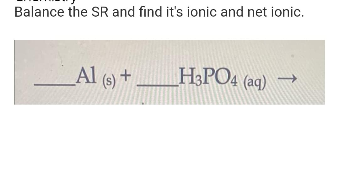 Balance the SR and find it's ionic and net ionic.
Al (s) +
H₂PO4 (aq)