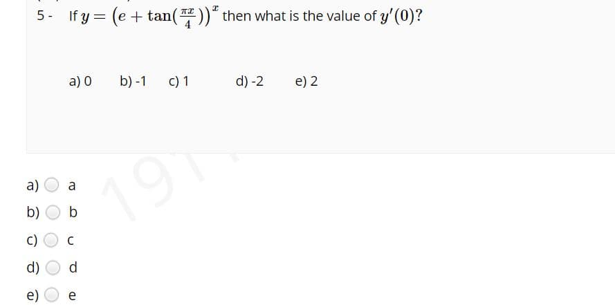 5- If y = (e + tan( )) then what is the value of y'(0)?
%3D
a) 0
b) -1
c) 1
d) -2
e) 2
191
a)
a
b)
b
c)
C
d)
d.
e)
e
