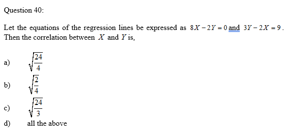 Question 40:
Let the equations of the regression lines be expressed as 8x - 27 = 0 and 37 – 2x = 9
Then the correlation between X and Y is,
a)
b)
