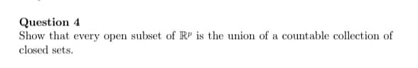 Question 4
Show that every open subset of RP is the union of a countable collection of
closed sets.
