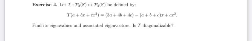 Exercise 4. Let T: P2(F) → P2(F) be defined by:
T(a + bx + cr²) = (3a + 4b + 4c) – (a + b+c)r+ cz².
Find its eigenvalues and associated eigenvectors. Is T diagonalizable?
