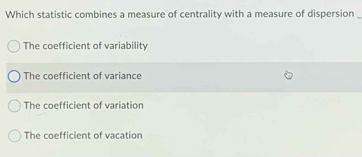 Which statistic combines a measure of centrality with a measure of dispersion
The coefficient of variability
O The coefficient of variance
The coefficient of variation
The coefficient of vacation
