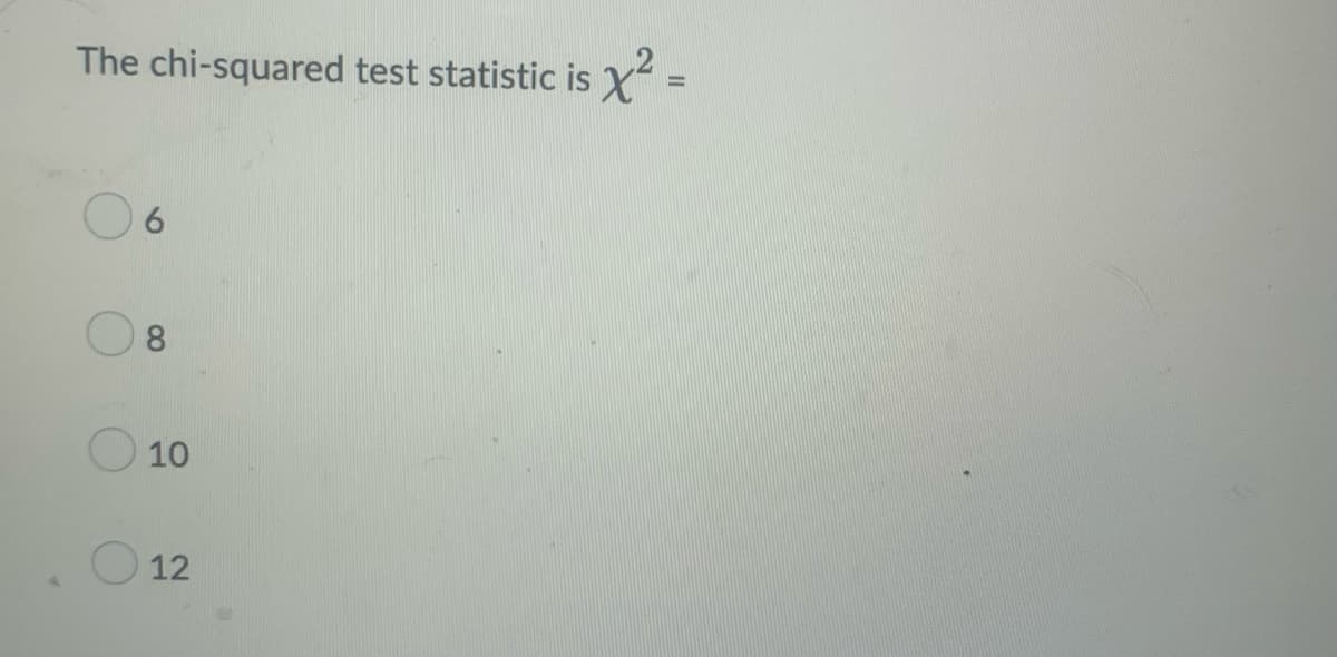The chi-squared test statistic is X
6.
8.
O 10
O 12
