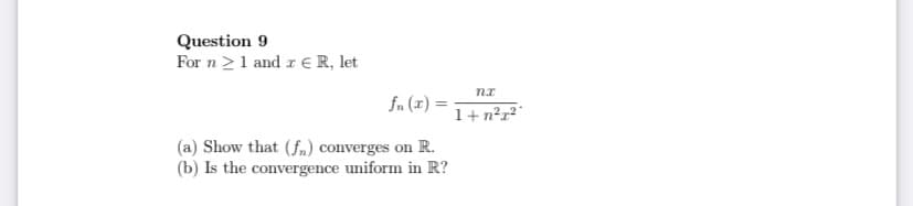Question 9
For n21 and r E R, let
fn (x) =
1+n²r²°
(a) Show that (fn) converges on R.
(b) Is the convergence uniform in R?
