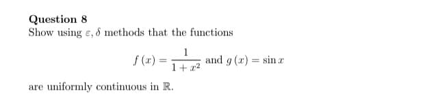Question 8
Show using e, & methods that the functions
f (r) =
1
and g (x) = sin r
%3D
1+ x2
are uniformly continuous in R.
