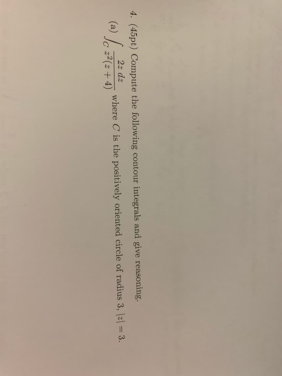 4. (45pt) Compute the following contour integrals and give reasoning.
2z dz
(a) Je 7(z+ 4)
where C is the positively oriented circle of radius 3, |z| = 3.
