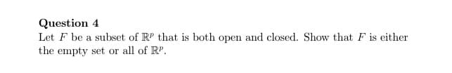 Question 4
Let F be a subset of RP that is both open and closed. Show that F is either
the empty set or all of RP.
