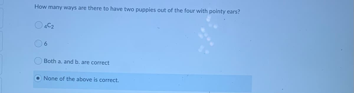 How many ways are there to have two puppies out of the four with pointy ears?
O 4C2
6.
Both a. and b. are correct
None of the above is correct.
