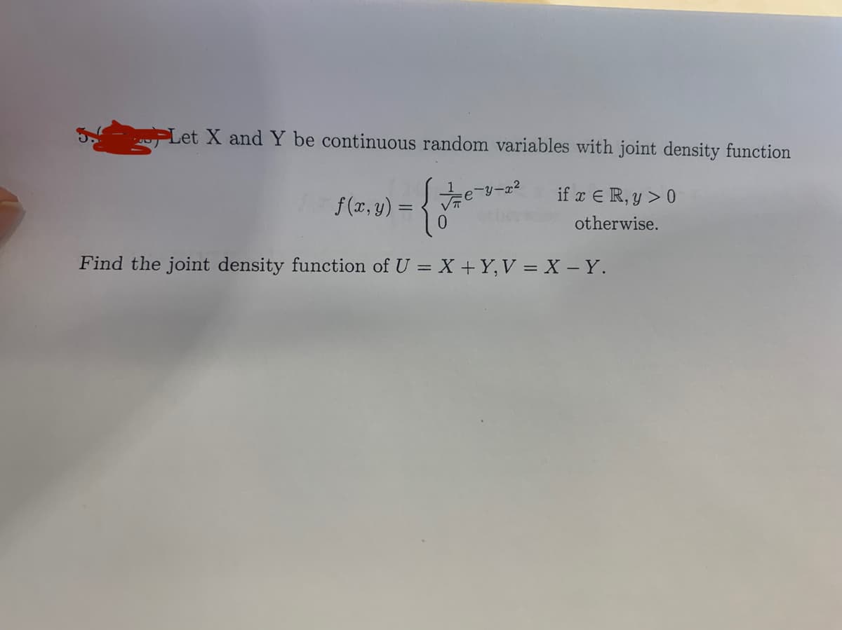 Let X and Y be continuous random variables with joint density function
f(x, y) =
0.
E if z e R, y > 0
otherwise.
Find the joint density function of U = X+Y,V = X - Y.
