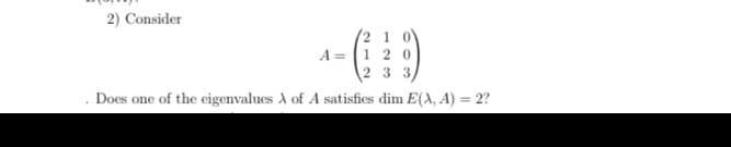 2) Consider
(2 1 0
A = (1 20
2 33
. Does one of the eigenvalues A of A satisfies dim E(A, A) = 2?
