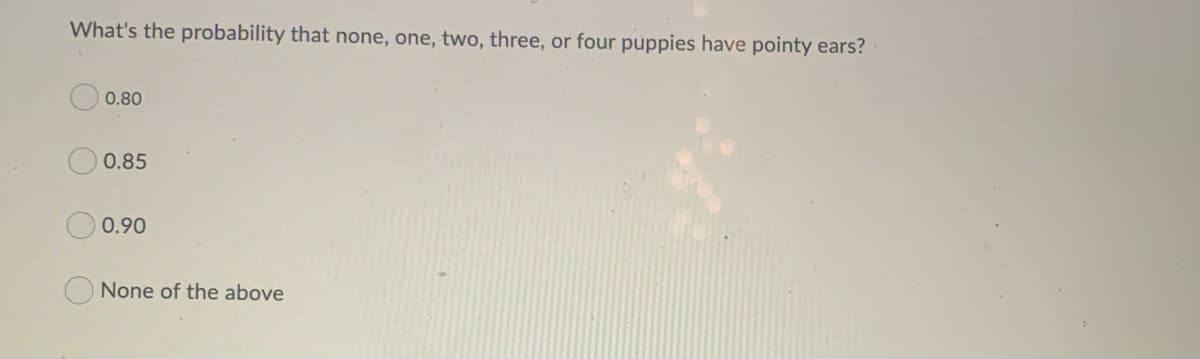 What's the probability that none, one, two, three, or four puppies have pointy ears?
0.80
0.85
0.90
None of the above
