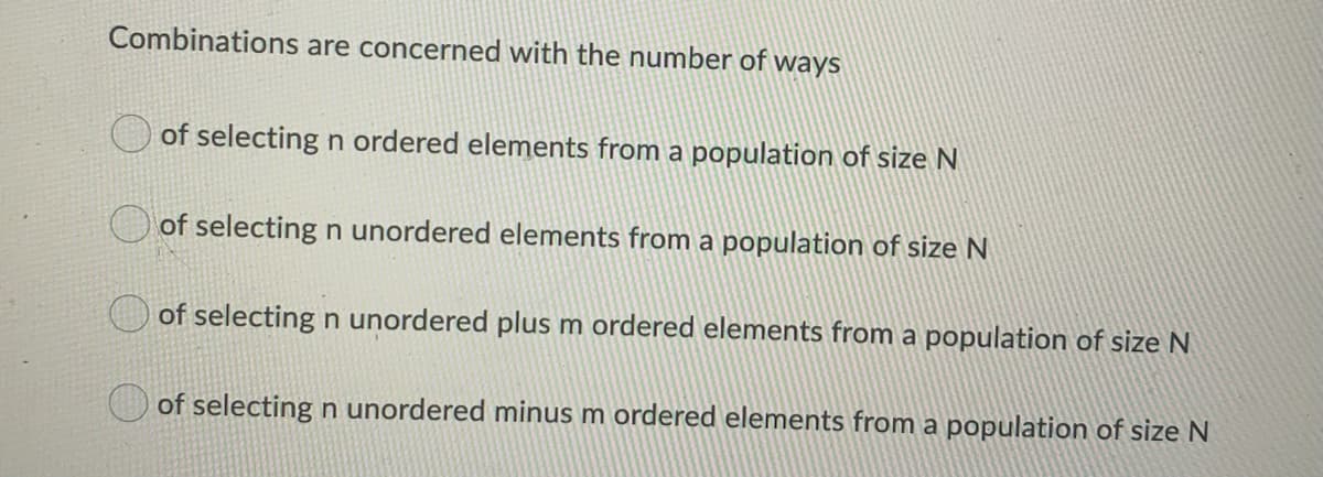 Combinations are concerned with the number of ways
of selecting n ordered elements from a population of size N
of selecting n unordered elements from a population of size N
of selecting n unordered plus m ordered elements from a population of size N
of selecting n unordered minus m ordered elements from a population of size N
