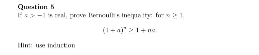 Question 5
If a > -1 is real, prove Bernoulli's inequality: for n > 1,
(1+ a)" > 1+ na.
Hint: use induction
