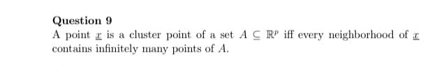 Question 9
A point z is a cluster point of a set A C R iff every neighborhood of
contains infinitely many points of A.
