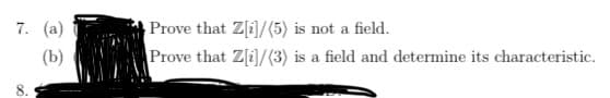 7. (а)
Prove that Z[i]/(5) is not a field.
Prove that Z[i]/(3) is a field and determine its characteristic.
(b)
8.
