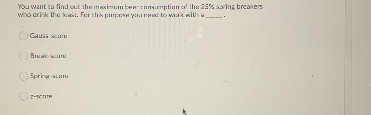 You want to find out the maximum beer consumption of the 25% spring breakers
who drink the least. For this purpose you need to work with a
Gauss-score
Break-score
Spring-score
Z-Score
