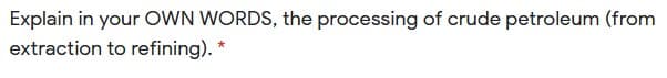 Explain in your OWN WORDS, the processing of crude petroleum (from
extraction to refining). *
