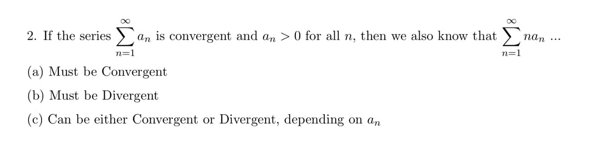 2. If the series an is convergent and an > 0 for all n, then we also know that
n=1
(a) Must be Convergent
(b) Must be Divergent
(c) Can be either Convergent or Divergent, depending on an
n=1
nan