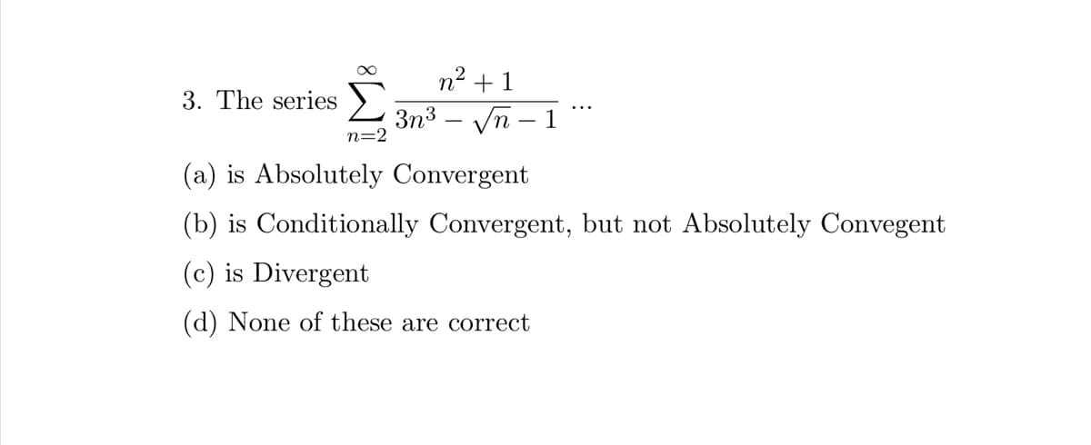 3. The series
n=2
n² +1
3n³√n - 1
(a) is Absolutely Convergent
(b) is Conditionally Convergent, but not Absolutely Convegent
(c) is Divergent
(d) None of these are correct