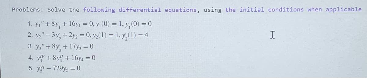 Problems: Solve the following differential equations, using the initial conditions when applicable
1. y₁" + 8y₁ + 16y₁ = 0, y₁ (0) = 1, y₁ (0) = 0
2. y2"-3y₂ + 2y2 = 0, y₂ (1) = 1, y₂(1) = 4
+ 17y3 = 0
3. y3" + 8y
4. y + 8y +16y4 = 0
5. y - 729y5 = 0
I