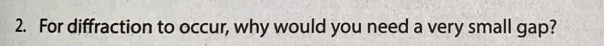 2. For diffraction to occur, why would you need a very small gap?
