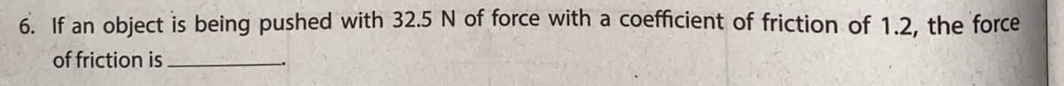 6. If an object is being pushed with 32.5 N of force with a coefficient of friction of 1.2, the force
of friction is
