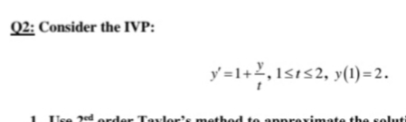 Q2: Consider the IVP:
y=1+2,1s1s2, y(1)=2.
1 Use Jed order Taylor's method to anpreximate the seluti
rimate the sol
are
