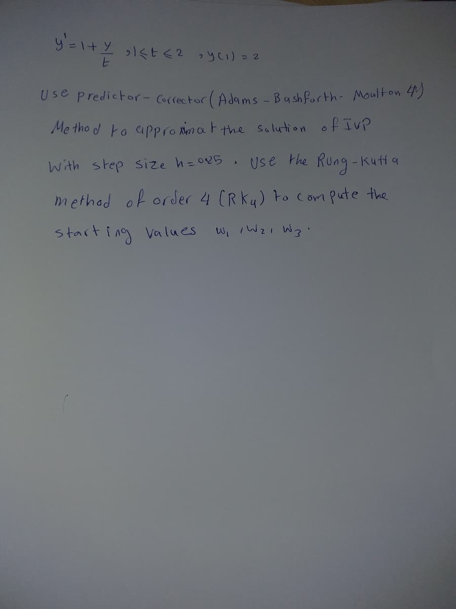 リ=1+,くヒ<2
っyC)22
Use predictor- Cocrector (Adams - Bash forth- Moulton 4)
Me tho d to upPpro Amat the solution of Iv?
With step size h=025
Use the Rung-kutta
method of order 4 (RKy) o compute the
starting values
