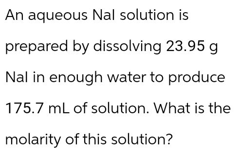 An aqueous Nal solution is
prepared by dissolving 23.95 g
Nal in enough water to produce
175.7 mL of solution. What is the
molarity of this solution?