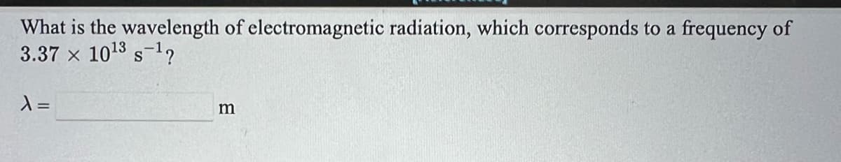 What is the wavelength of electromagnetic radiation, which corresponds to a frequency of
3.37 x 1018 s-1?
=
