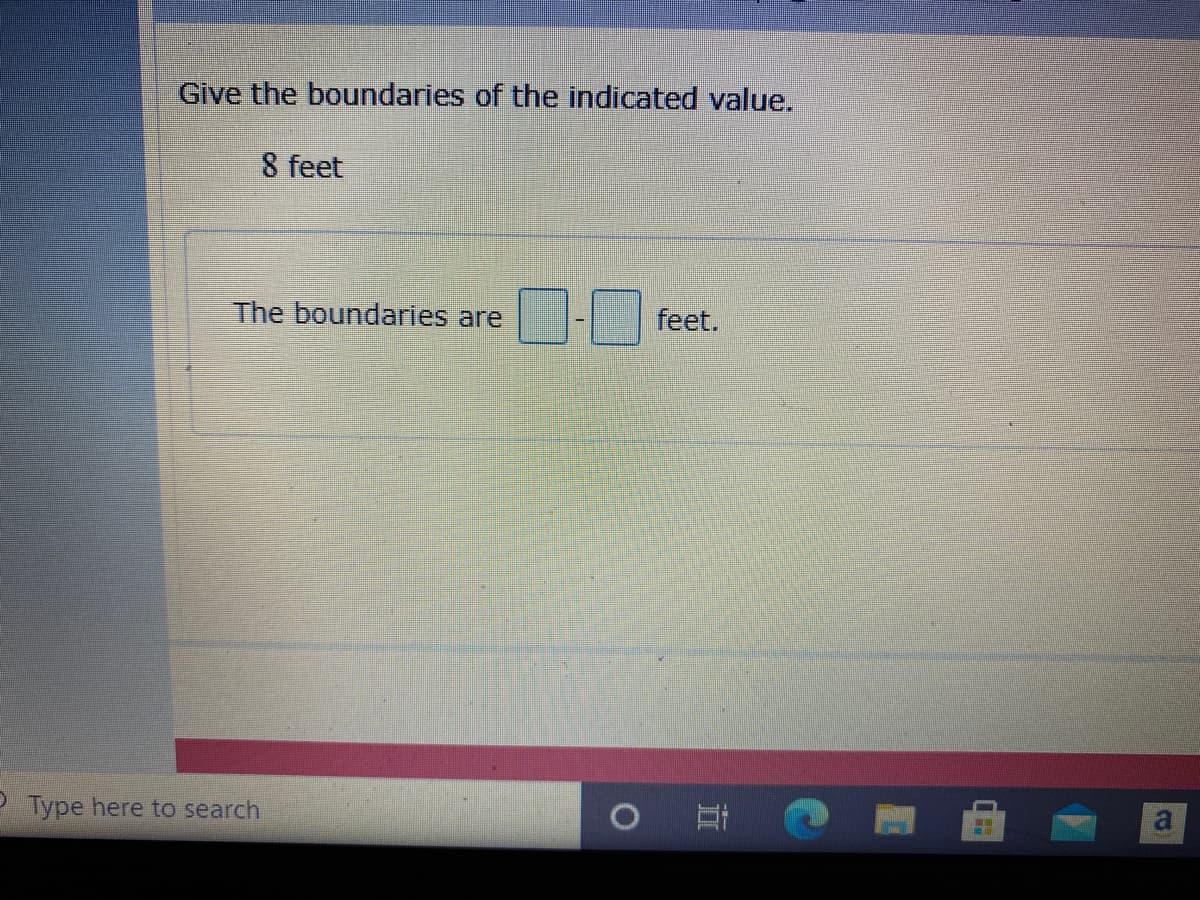 Give the boundaries of the indicated value.
8 feet
D- feet.
The boundaries are
P Type here to search
