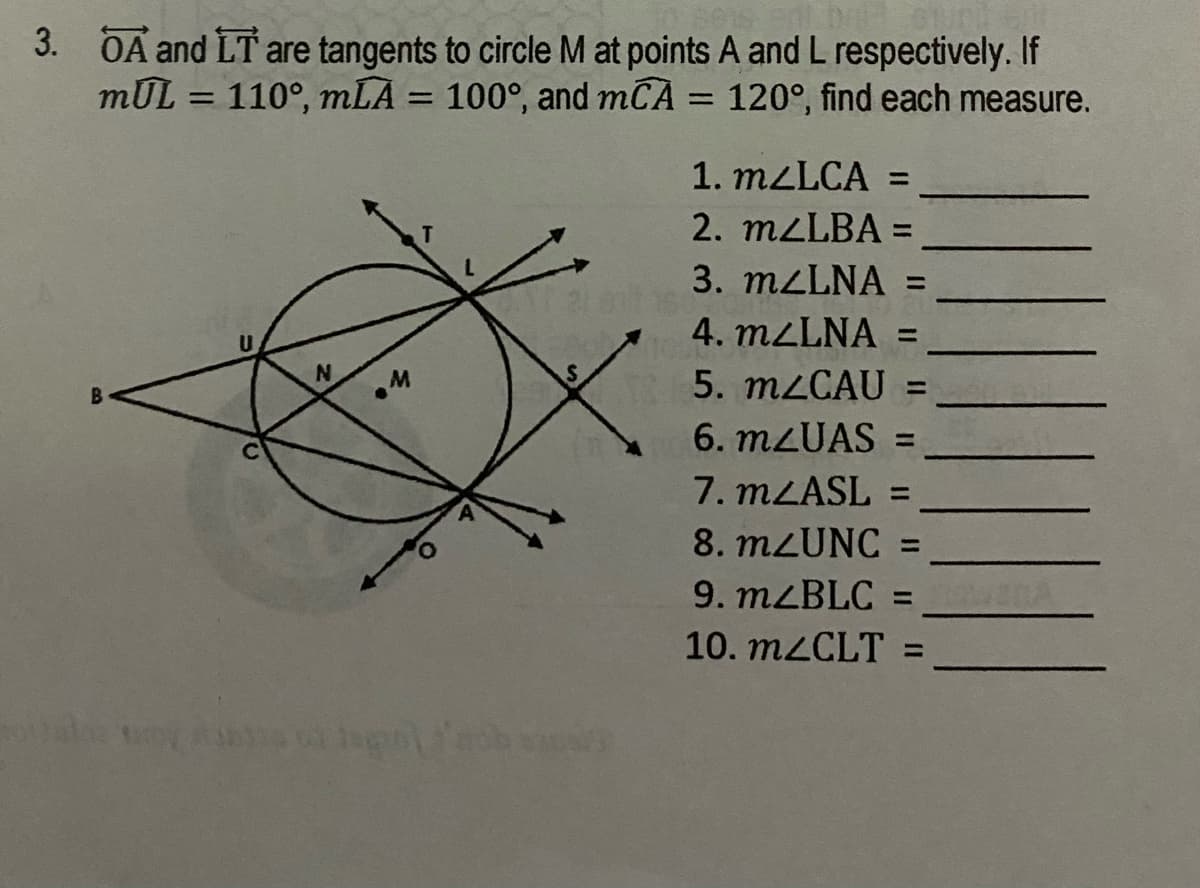 3. OA and LT are tangents to circle M at points A and L respectively. If
mUL = 110°, mLA = 100°, and mCA = 120°, find each measure.
%3D
1. MZLCA =
2. MZLBA =
%3D
3. MLLNA
%3D
4. M2LNA
%3D
U.
5. M2CAU =
B.
6. M2UAS =
%3D
7. MLASL =
8. MZUNC =
9. mzBLC =
10. M2CLT =
