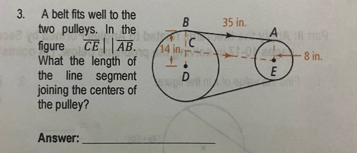 A belt fits well to the
two pulleys. In the
3.
35 in.
CE |AB.
СЕ АВ.
iC
14 in. .
eico
figure
8 in.
What the length of
the line segment
joining the centers of
the pulley?
euperb nto eul
Answer:
