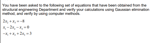 You have been asked to the following set of equations that have been obtained from the
structural engineering Department and verify your calculations using Gaussian elimination
method, and verify by using computer methods.
2x₂ + x3 = -8
x₁2x₂ - x₂ = 0
-x₁ + x₂ + 2x₂ = 3